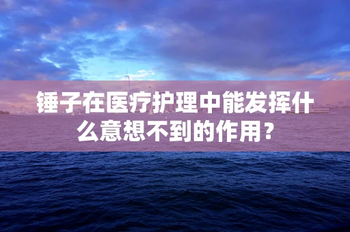 锤子在医疗护理中能发挥什么意想不到的作用？