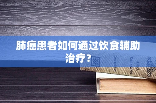 肺癌患者如何通过饮食辅助治疗？