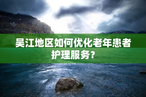 吴江地区如何优化老年患者护理服务？