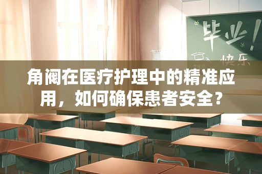 角阀在医疗护理中的精准应用，如何确保患者安全？