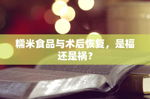 糯米食品与术后恢复，是福还是祸？