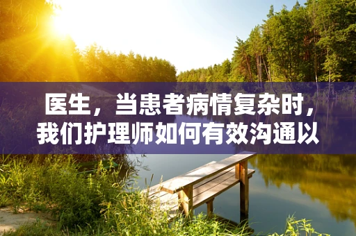 医生，当患者病情复杂时，我们护理师如何有效沟通以达成最佳治疗方案？