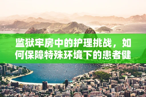 监狱牢房中的护理挑战，如何保障特殊环境下的患者健康？