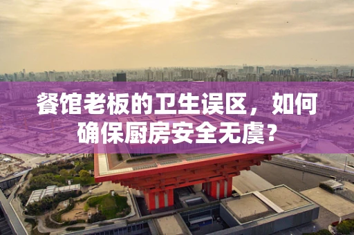 餐馆老板的卫生误区，如何确保厨房安全无虞？