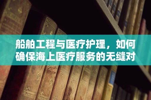 船舶工程与医疗护理，如何确保海上医疗服务的无缝对接？