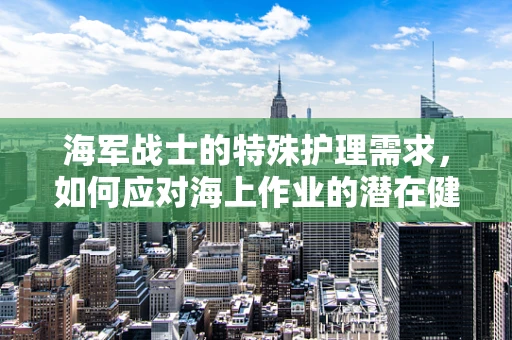 海军战士的特殊护理需求，如何应对海上作业的潜在健康风险？
