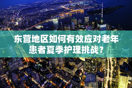 东营地区如何有效应对老年患者夏季护理挑战？