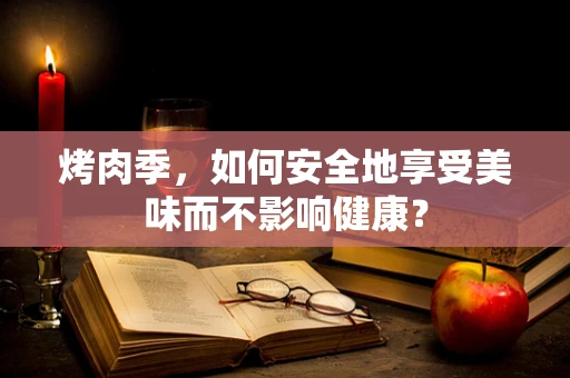 烤肉季，如何安全地享受美味而不影响健康？