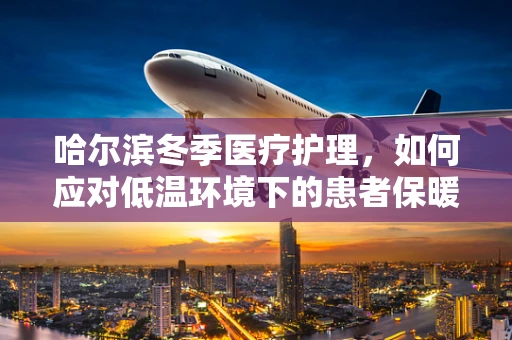 哈尔滨冬季医疗护理，如何应对低温环境下的患者保暖问题？