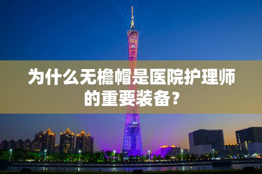 为什么无檐帽是医院护理师的重要装备？