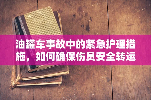 油罐车事故中的紧急护理措施，如何确保伤员安全转运？