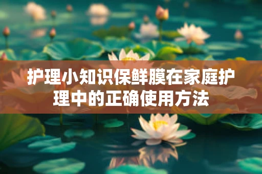 护理小知识保鲜膜在家庭护理中的正确使用方法