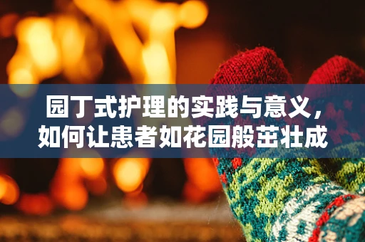 园丁式护理的实践与意义，如何让患者如花园般茁壮成长？