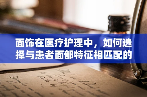 面饰在医疗护理中，如何选择与患者面部特征相匹配的防护用品？