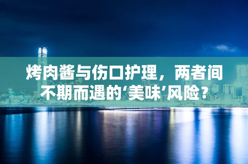 烤肉酱与伤口护理，两者间不期而遇的‘美味’风险？