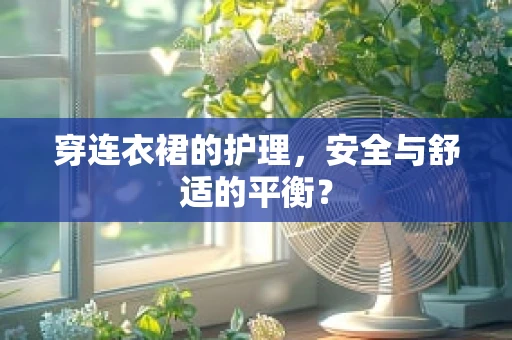 穿连衣裙的护理，安全与舒适的平衡？