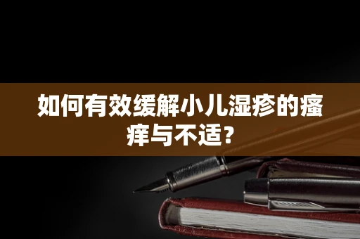 如何有效缓解小儿湿疹的瘙痒与不适？