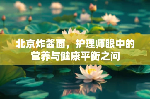 北京炸酱面，护理师眼中的营养与健康平衡之问