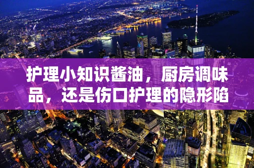 护理小知识酱油，厨房调味品，还是伤口护理的隐形陷阱？
