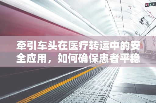 牵引车头在医疗转运中的安全应用，如何确保患者平稳转移？