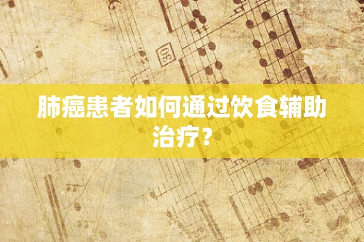 肺癌患者如何通过饮食辅助治疗？