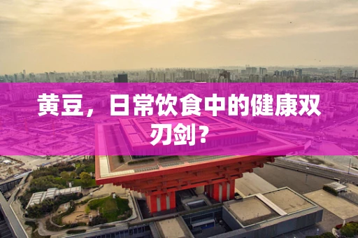 黄豆，日常饮食中的健康双刃剑？