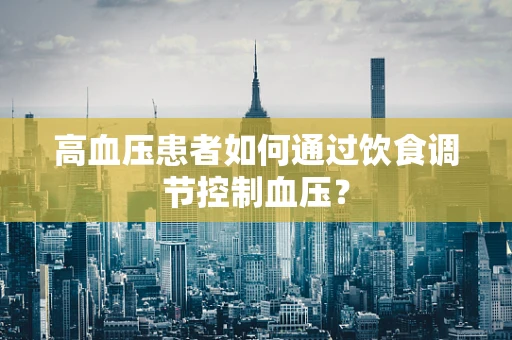 高血压患者如何通过饮食调节控制血压？