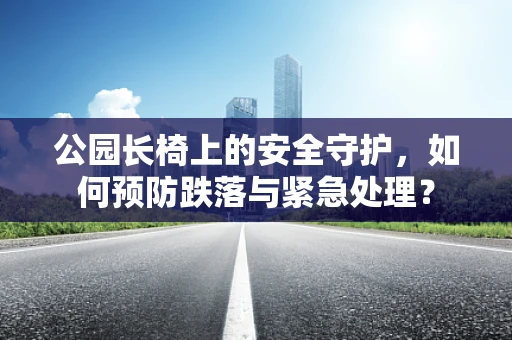 公园长椅上的安全守护，如何预防跌落与紧急处理？