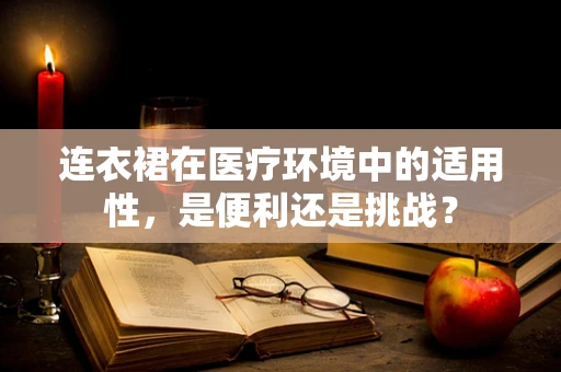 连衣裙在医疗环境中的适用性，是便利还是挑战？