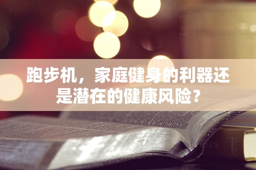 跑步机，家庭健身的利器还是潜在的健康风险？