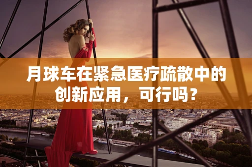 月球车在紧急医疗疏散中的创新应用，可行吗？