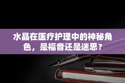 水晶在医疗护理中的神秘角色，是福音还是迷思？