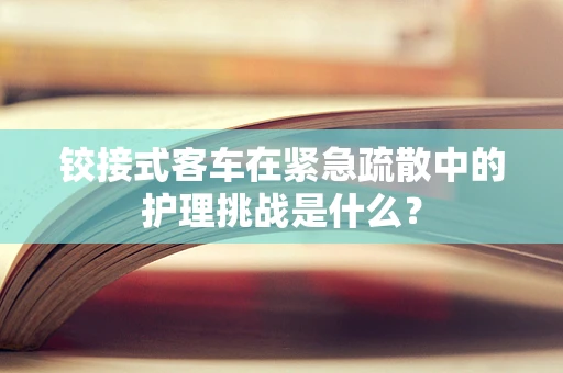 铰接式客车在紧急疏散中的护理挑战是什么？