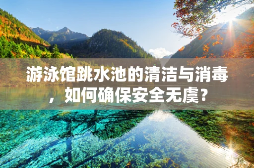 游泳馆跳水池的清洁与消毒，如何确保安全无虞？