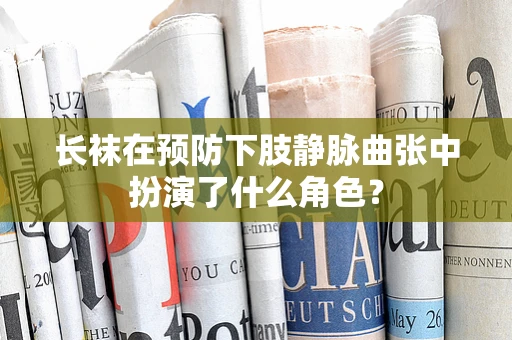 长袜在预防下肢静脉曲张中扮演了什么角色？