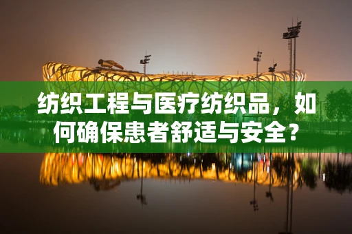 纺织工程与医疗纺织品，如何确保患者舒适与安全？