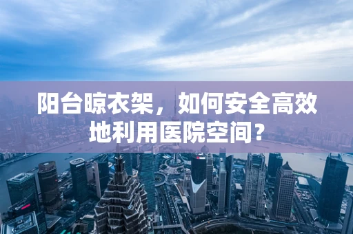 阳台晾衣架，如何安全高效地利用医院空间？