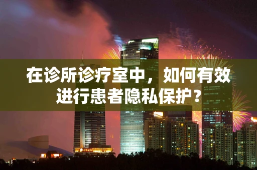 在诊所诊疗室中，如何有效进行患者隐私保护？