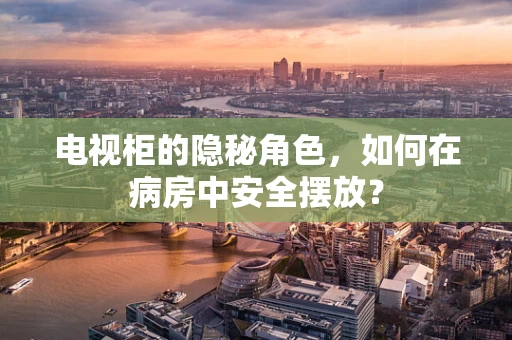 电视柜的隐秘角色，如何在病房中安全摆放？