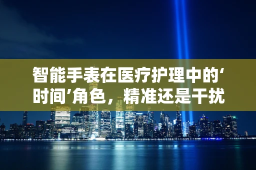 智能手表在医疗护理中的‘时间’角色，精准还是干扰？