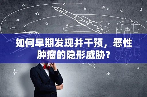 如何早期发现并干预，恶性肿瘤的隐形威胁？
