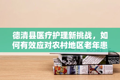 德清县医疗护理新挑战，如何有效应对农村地区老年患者护理需求增长？