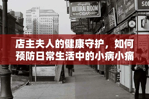 店主夫人的健康守护，如何预防日常生活中的小病小痛？