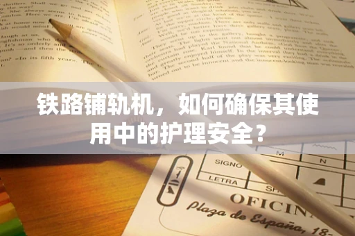 铁路铺轨机，如何确保其使用中的护理安全？