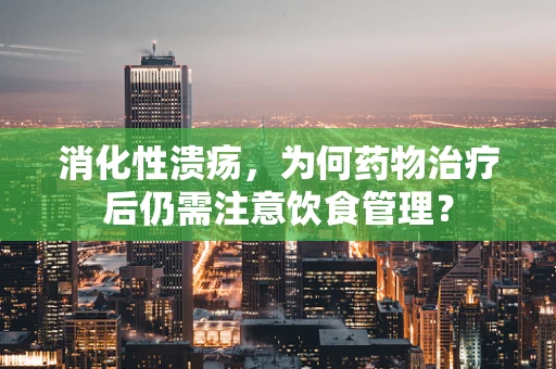 消化性溃疡，为何药物治疗后仍需注意饮食管理？