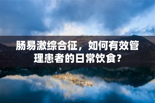 肠易激综合征，如何有效管理患者的日常饮食？