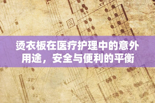 烫衣板在医疗护理中的意外用途，安全与便利的平衡