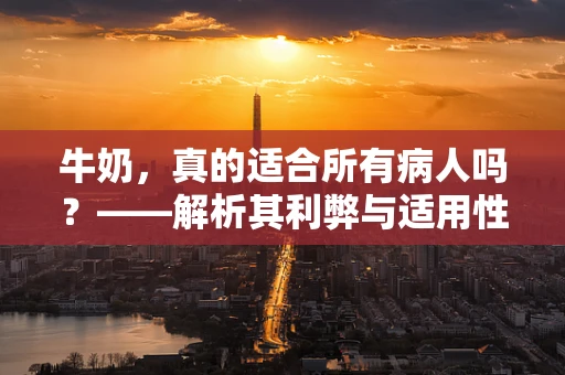牛奶，真的适合所有病人吗？——解析其利弊与适用性