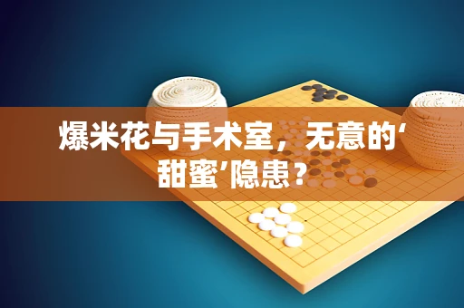 爆米花与手术室，无意的‘甜蜜’隐患？