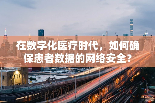 在数字化医疗时代，如何确保患者数据的网络安全？